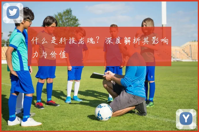什么是科技龙魂？深度解析其影响力与价值