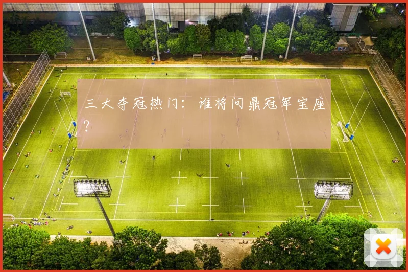三大夺冠热门：谁将问鼎冠军宝座？