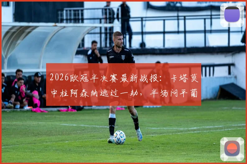 2026欧冠半决赛最新战报:卡塔莫中柱阿森纳逃过一劫,半场闷平葡萄牙体育,枪手防线经受考验