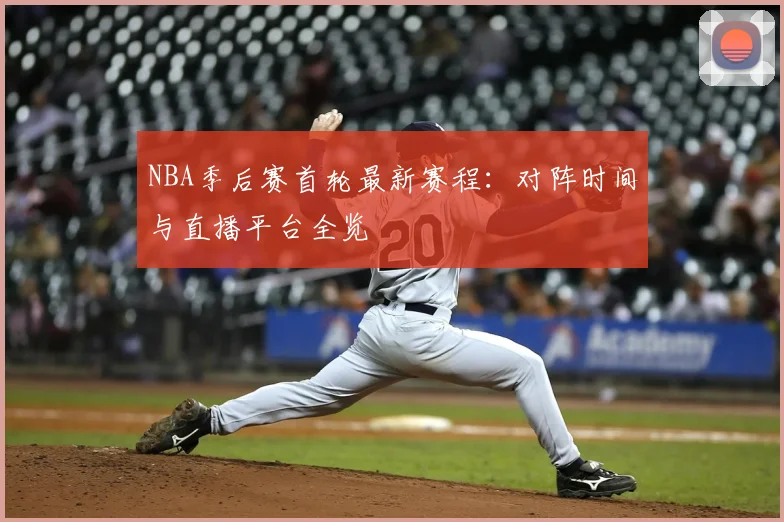 NBA季后赛首轮最新赛程：对阵时间与直播平台全览