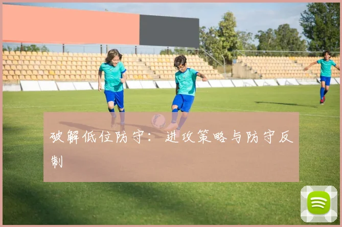 破解低位防守：进攻策略与防守反制
