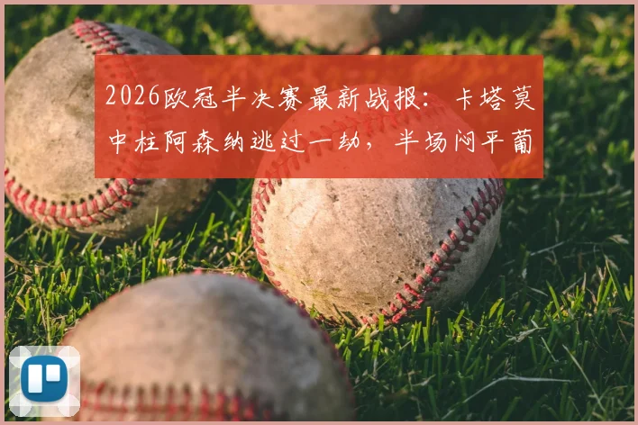 2026欧冠半决赛最新战报：卡塔莫中柱阿森纳逃过一劫，半场闷平葡萄牙体育，枪手防线经受考验