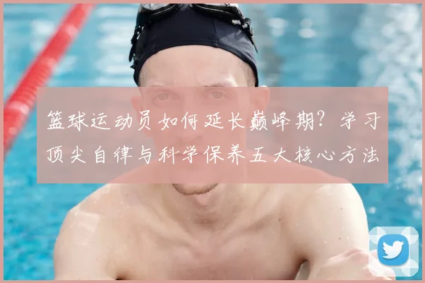 篮球运动员如何延长巅峰期？学习顶尖自律与科学保养五大核心方法