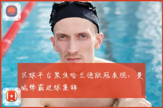 买球平台聚焦哈兰德欧冠表现,曼城锋霸进球集锦