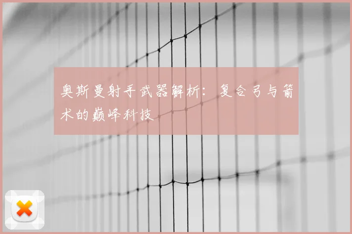 奥斯曼射手武器解析：复合弓与箭术的巅峰科技