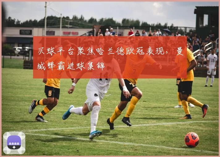 买球平台聚焦哈兰德欧冠表现，曼城锋霸进球集锦