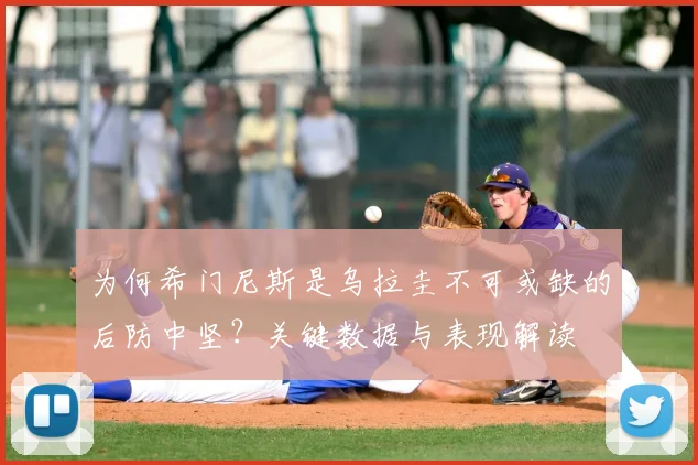为何希门尼斯是乌拉圭不可或缺的后防中坚？关键数据与表现解读