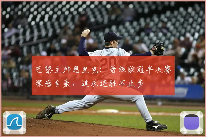 巴黎主帅恩里克：晋级欧冠半决赛深感自豪，追求连胜不止步