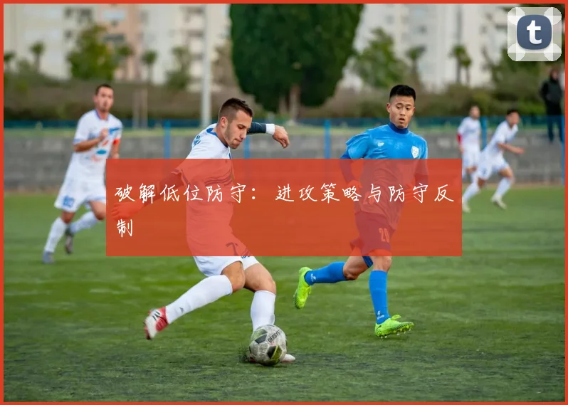 破解低位防守：进攻策略与防守反制