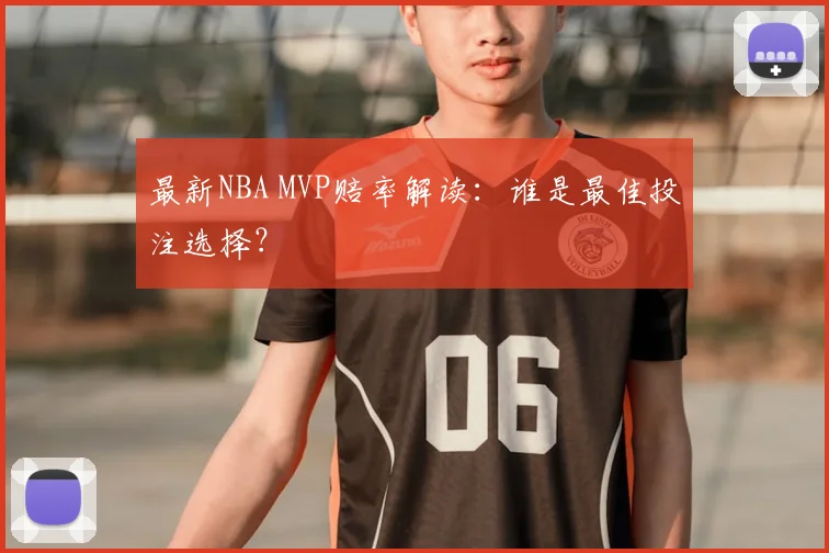 最新NBA MVP赔率解读:谁是最佳投注选择?