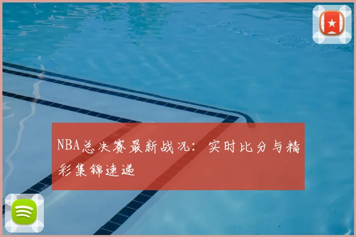 NBA总决赛最新战况：实时比分与精彩集锦速递