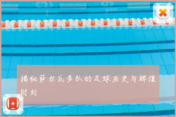揭秘萨尔瓦多队的足球历史与辉煌时刻