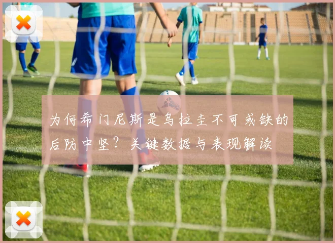 为何希门尼斯是乌拉圭不可或缺的后防中坚？关键数据与表现解读