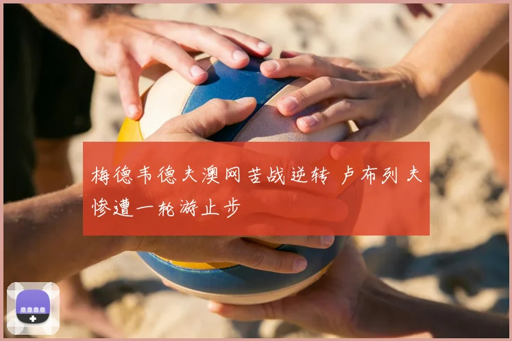 梅德韦德夫澳网苦战逆转 卢布列夫惨遭一轮游止步