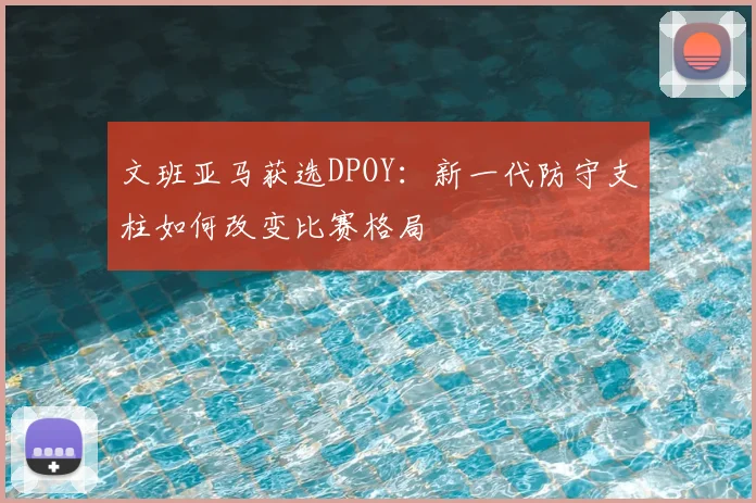 文班亚马获选DPOY：新一代防守支柱如何改变比赛格局