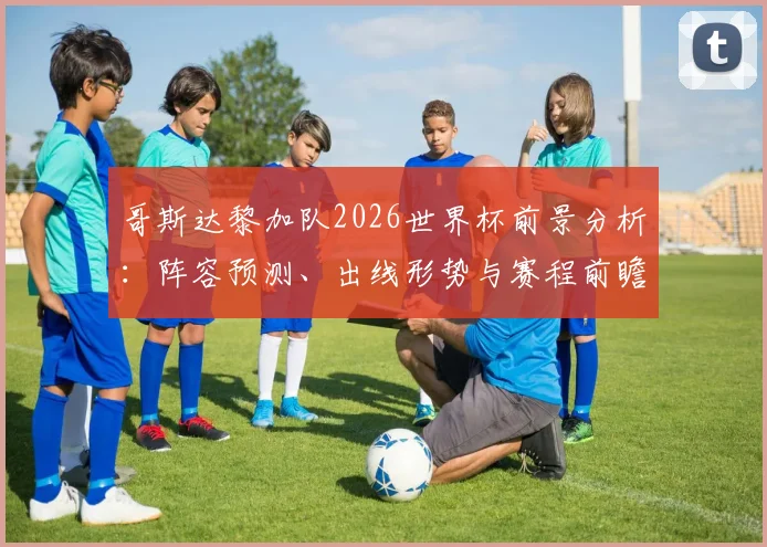 哥斯达黎加队2026世界杯前景分析：阵容预测、出线形势与赛程前瞻