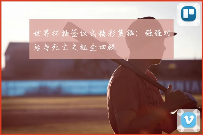 世界杯抽签仪式精彩集锦：强强对话与死亡之组全回顾