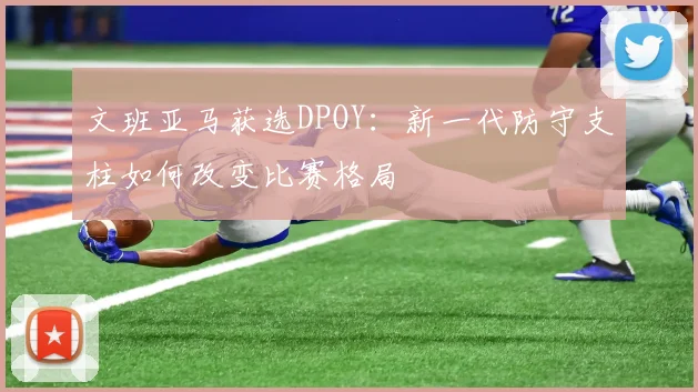 文班亚马获选DPOY：新一代防守支柱如何改变比赛格局