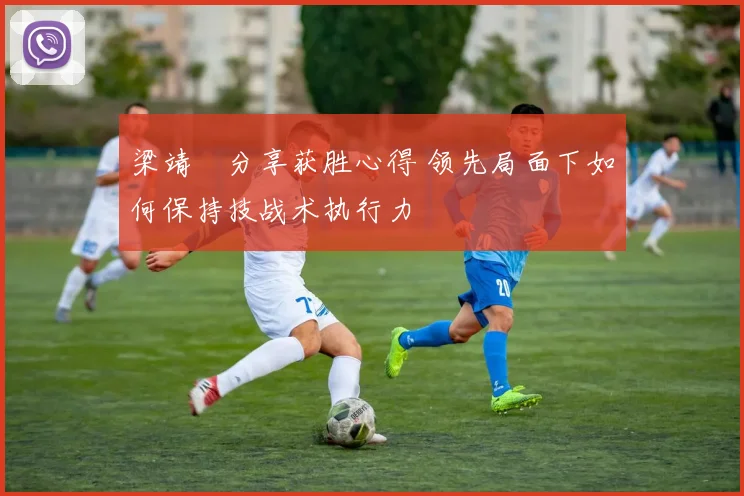 梁靖崑分享获胜心得 领先局面下如何保持技战术执行力