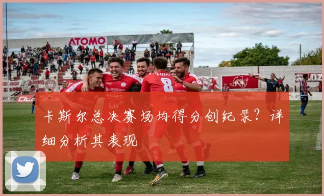 卡斯尔总决赛场均得分创纪录？详细分析其表现