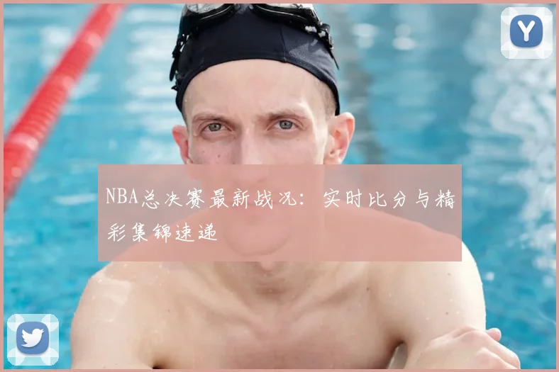 NBA总决赛最新战况：实时比分与精彩集锦速递