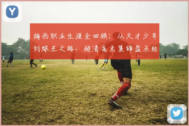 梅西职业生涯全回顾:从天才少年到球王之路,超清高光集锦盘点经典瞬间
