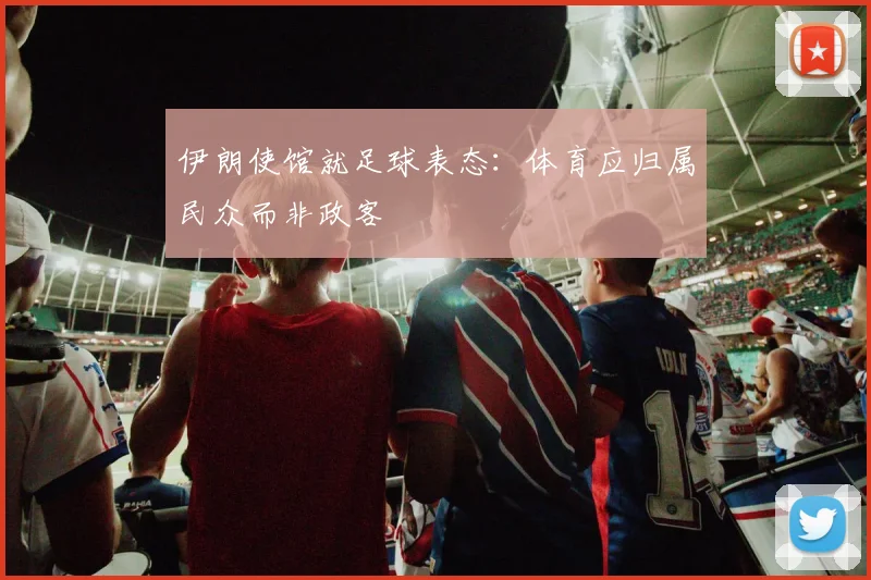 伊朗使馆就足球表态：体育应归属民众而非政客