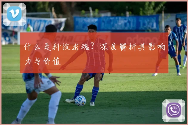 什么是科技龙魂？深度解析其影响力与价值