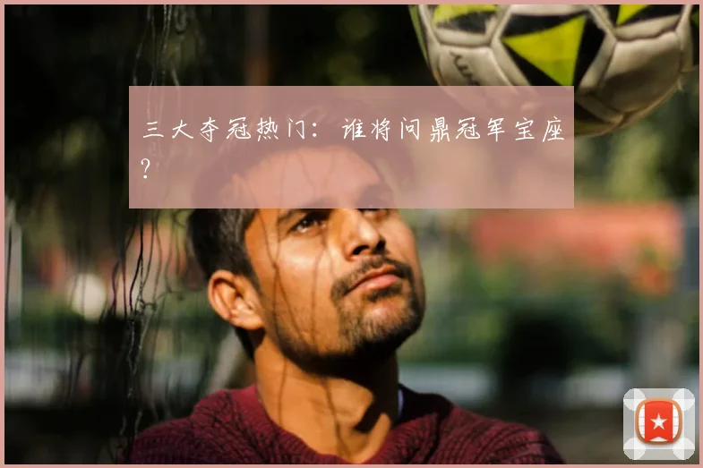 三大夺冠热门：谁将问鼎冠军宝座？
