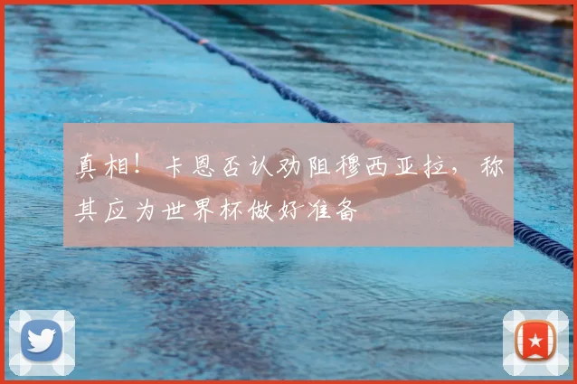 真相！卡恩否认劝阻穆西亚拉，称其应为世界杯做好准备