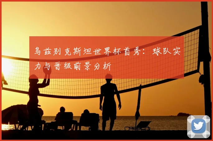 乌兹别克斯坦世界杯首秀：球队实力与晋级前景分析