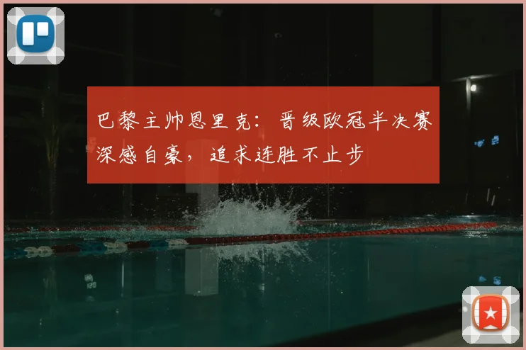 巴黎主帅恩里克：晋级欧冠半决赛深感自豪，追求连胜不止步
