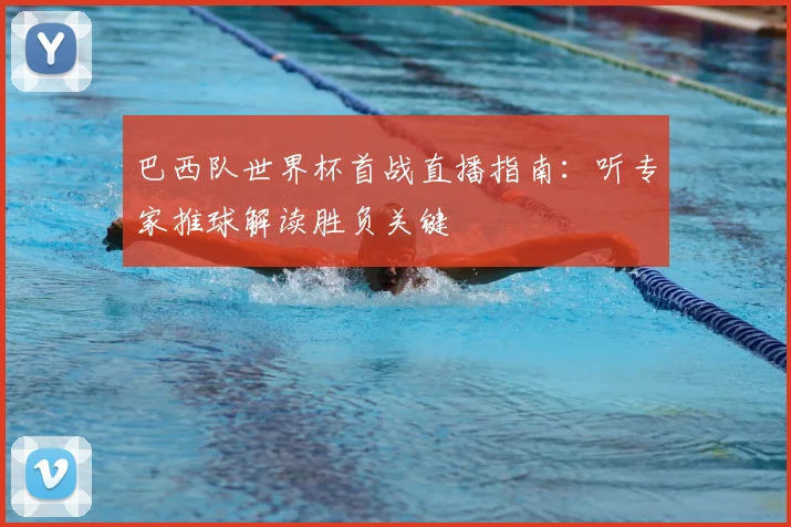 巴西队世界杯首战直播指南：听专家推球解读胜负关键