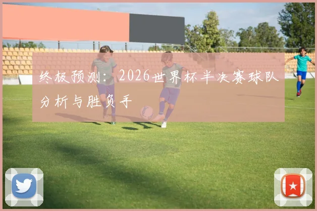 终极预测：2026世界杯半决赛球队分析与胜负手