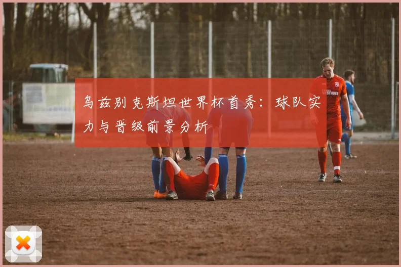 乌兹别克斯坦世界杯首秀:球队实力与晋级前景分析