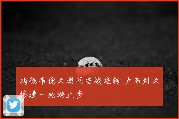 梅德韦德夫澳网苦战逆转 卢布列夫惨遭一轮游止步