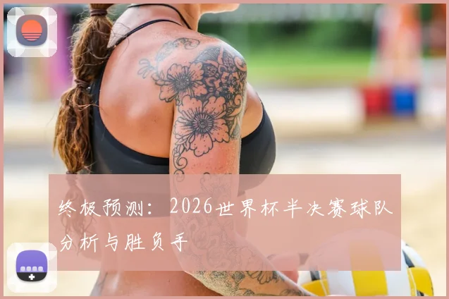终极预测：2026世界杯半决赛球队分析与胜负手
