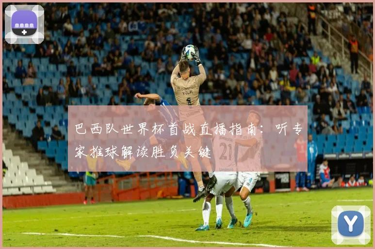 巴西队世界杯首战直播指南：听专家推球解读胜负关键